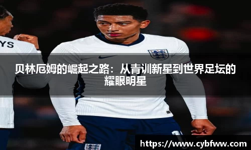 贝林厄姆的崛起之路：从青训新星到世界足坛的耀眼明星
